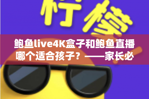 鲍鱼live4K盒子和鲍鱼直播哪个适合孩子?——家长必读的儿童观影安全全解析 鲍鱼live4K盒子和鲍鱼直播哪个适合孩子?——家长必读的儿童观影安全全解析