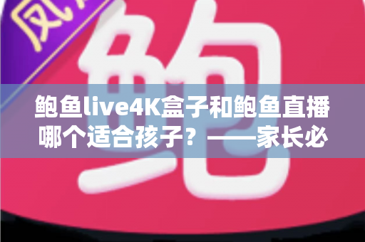 鲍鱼live4K盒子和鲍鱼直播哪个适合孩子?——家长必读的儿童观影安全全解析 鲍鱼live4K盒子和鲍鱼直播哪个适合孩子?——家长必读的儿童观影安全全解析