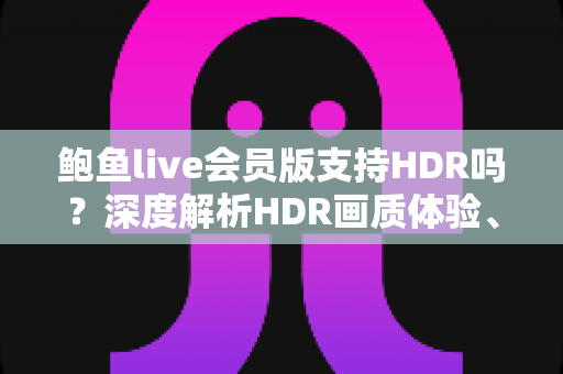 鲍鱼live会员版支持HDR吗？深度解析HDR画质体验、会员专属权益与开启方法全攻略