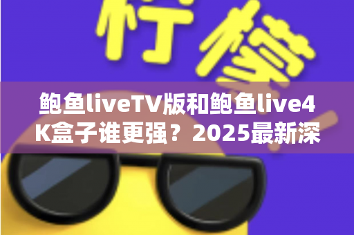 鲍鱼liveTV版和鲍鱼live4K盒子谁更强？2025最新深度对比评测与选购全攻略