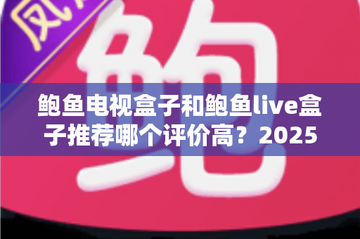 鲍鱼电视盒子和鲍鱼live盒子推荐哪个评价高?2025年最全对比评测与避坑选购指南 鲍鱼电视盒子和鲍鱼live盒子推荐哪个评价高?2025年最全对比评测与避坑选购指南