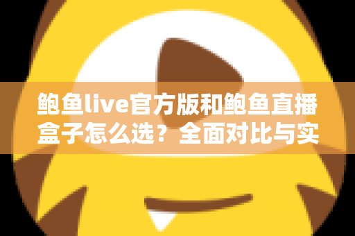 鲍鱼live官方版和鲍鱼直播盒子怎么选?全面对比与实用决策指南 鲍鱼live官方版和鲍鱼直播盒子怎么选?全面对比与实用决策指南