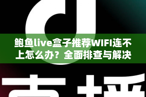 鲍鱼live盒子推荐WIFI连不上怎么办?全面排查与解决指南助你快速恢复观影 鲍鱼live盒子推荐WIFI连不上怎么办?全面排查与解决指南助你快速恢复观影