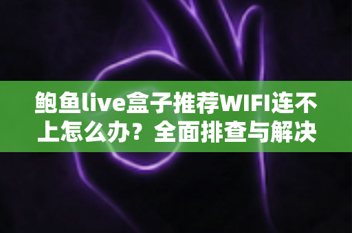 鲍鱼live盒子推荐WIFI连不上怎么办?全面排查与解决指南助你快速恢复观影 鲍鱼live盒子推荐WIFI连不上怎么办?全面排查与解决指南助你快速恢复观影