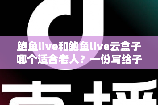 鲍鱼live和鲍鱼live云盒子哪个适合老人?一份写给子女的实用选购与使用指南 鲍鱼live和鲍鱼live云盒子哪个适合老人?一份写给子女的实用选购与使用指南