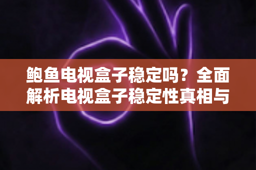 鲍鱼电视盒子稳定吗?全面解析电视盒子稳定性真相与选购避坑指南 鲍鱼电视盒子稳定吗?全面解析电视盒子稳定性真相与选购避坑指南