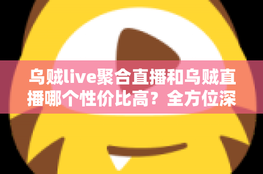 乌贼live聚合直播和乌贼直播哪个性价比高?全方位深度对比评测帮你选对直播平台 乌贼live聚合直播和乌贼直播哪个性价比高?全方位深度对比评测帮你选对直播平台