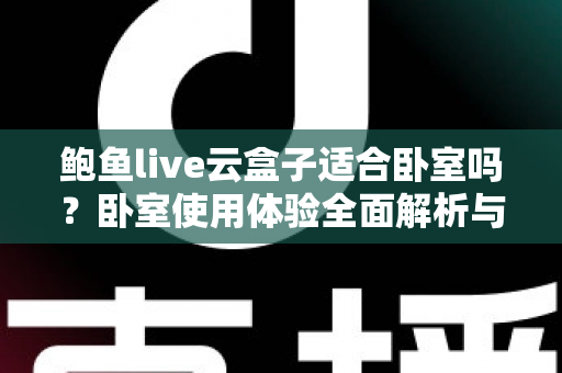 鲍鱼live云盒子适合卧室吗?卧室使用体验全面解析与实用选购指南 鲍鱼live云盒子适合卧室吗?卧室使用体验全面解析与实用选购指南