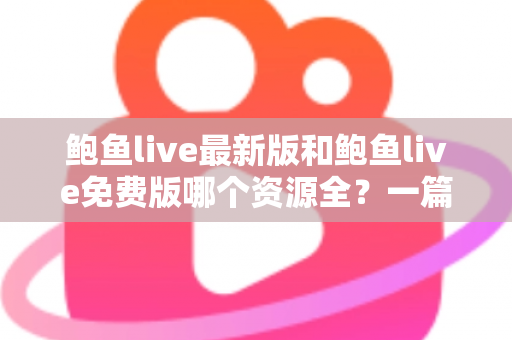 鲍鱼live最新版和鲍鱼live免费版哪个资源全?一篇文章帮你彻底搞懂版本选择 鲍鱼live最新版和鲍鱼live免费版哪个资源全?一篇文章帮你彻底搞懂版本选择