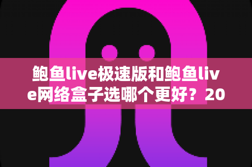 鲍鱼live极速版和鲍鱼live网络盒子选哪个更好？2025年最全对比测评与选购避坑指南
