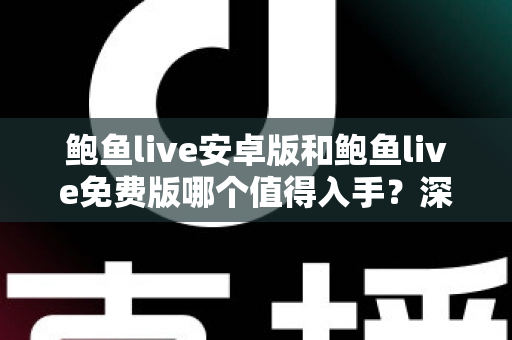 鲍鱼live安卓版和鲍鱼live免费版哪个值得入手？深度对比分析与实用选择指南