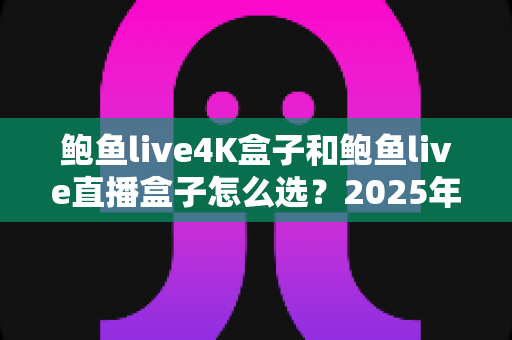 鲍鱼live4K盒子和鲍鱼live直播盒子怎么选?2025年最新选购指南与深度对比分析 鲍鱼live4K盒子和鲍鱼live直播盒子怎么选?2025年最新选购指南与深度对比分析