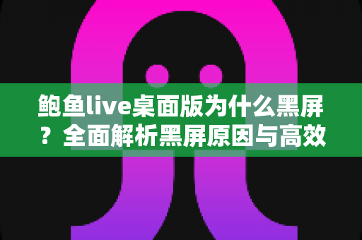 鲍鱼live桌面版为什么黑屏？全面解析黑屏原因与高效解决方案大全