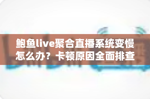 鲍鱼live聚合直播系统变慢怎么办?卡顿原因全面排查与提速优化实用指南 鲍鱼live聚合直播系统变慢怎么办?卡顿原因全面排查与提速优化实用指南