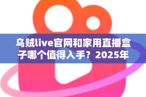 乌贼live官网和家用直播盒子哪个值得入手?2025年最全选购对比指南帮你避开踩坑雷区 乌贼live官网和家用直播盒子哪个值得入手?2025年最全选购对比指南帮你避开踩坑雷区