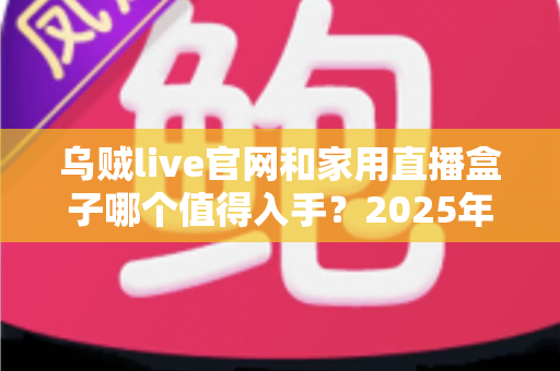 乌贼live官网和家用直播盒子哪个值得入手？2025年最全选购对比指南帮你避开踩坑雷区