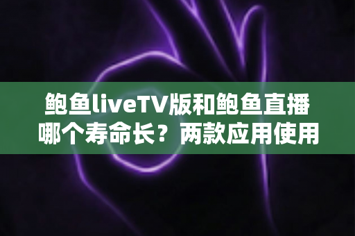 鲍鱼liveTV版和鲍鱼直播哪个寿命长?两款应用使用寿命与稳定性的深度对比解析 鲍鱼liveTV版和鲍鱼直播哪个寿命长?两款应用使用寿命与稳定性的深度对比解析