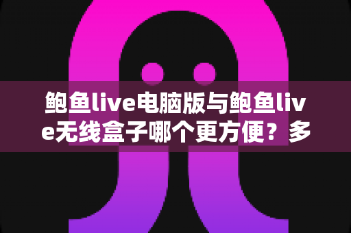 鲍鱼live电脑版与鲍鱼live无线盒子哪个更方便?多维度深度对比帮你选出最适合自己的观看方案 鲍鱼live电脑版与鲍鱼live无线盒子哪个更方便?多维度深度对比帮你选出最适合自己的观看方案