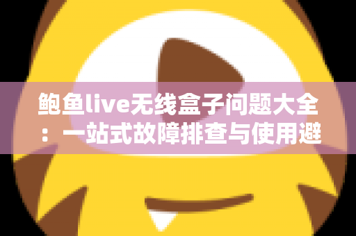 鲍鱼live无线盒子问题大全:一站式故障排查与使用避坑指南 鲍鱼live无线盒子问题大全:一站式故障排查与使用避坑指南