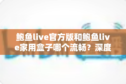 鲍鱼live官方版和鲍鱼live家用盒子哪个流畅？深度对比分析帮你选对观看方案