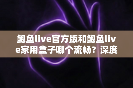 鲍鱼live官方版和鲍鱼live家用盒子哪个流畅？深度对比分析帮你选对观看方案