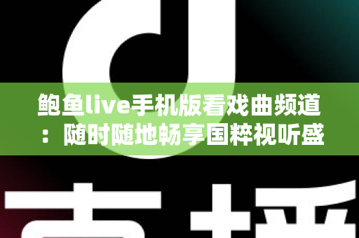 鲍鱼live手机版看戏曲频道：随时随地畅享国粹视听盛宴的全方位指南