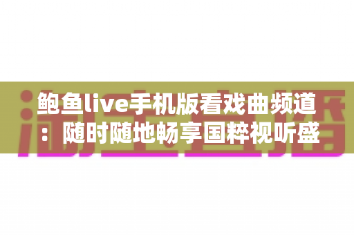 鲍鱼live手机版看戏曲频道：随时随地畅享国粹视听盛宴的全方位指南