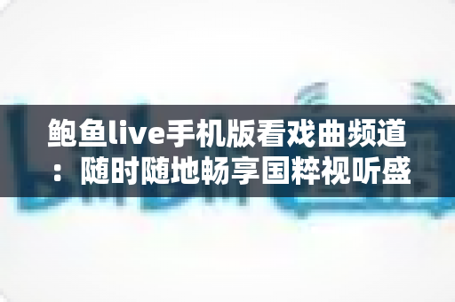 鲍鱼live手机版看戏曲频道：随时随地畅享国粹视听盛宴的全方位指南