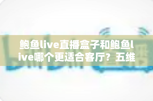 鲍鱼live直播盒子和鲍鱼live哪个更适合客厅？五维深度对比，帮你一次选对家庭影音方案