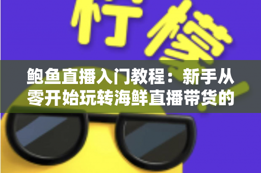 鲍鱼直播入门教程:新手从零开始玩转海鲜直播带货的完整实战指南 鲍鱼直播入门教程:新手从零开始玩转海鲜直播带货的完整实战指南