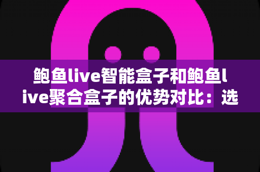 鲍鱼live智能盒子和鲍鱼live聚合盒子的优势对比：选购前必读的深度评测指南