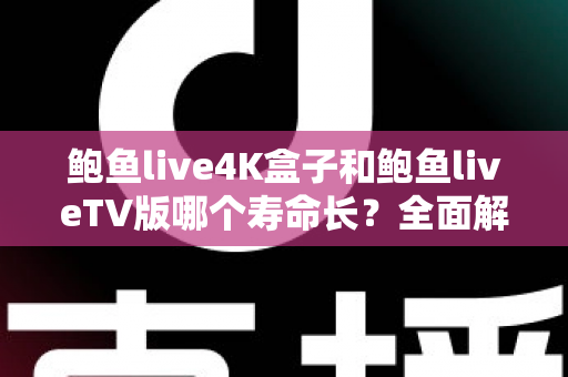 鲍鱼live4K盒子和鲍鱼liveTV版哪个寿命长？全面解析两大版本使用寿命差异与选购避坑指南