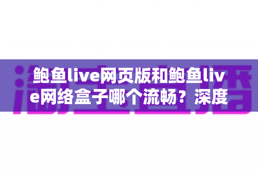 鲍鱼live网页版和鲍鱼live网络盒子哪个流畅？深度对比解析助你选出最佳观看方案