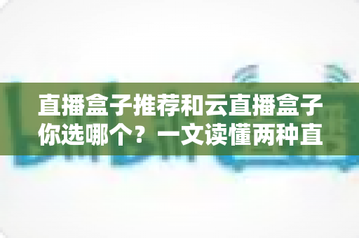 直播盒子推荐和云直播盒子你选哪个?一文读懂两种直播方案的优劣,帮你做出最明智的选择 直播盒子推荐和云直播盒子你选哪个?一文读懂两种直播方案的优劣,帮你做出最明智的选择