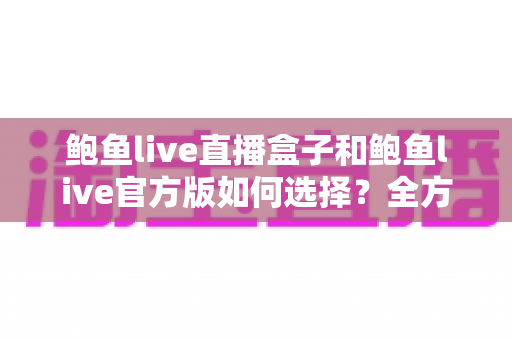 鲍鱼live直播盒子和鲍鱼live官方版如何选择?全方位对比解析助您做出明智决策 鲍鱼live直播盒子和鲍鱼live官方版如何选择?全方位对比解析助您做出明智决策