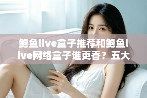 鲍鱼live盒子推荐和鲍鱼live网络盒子谁更香?五大维度全面对比教你选对家用电视设备 鲍鱼live盒子推荐和鲍鱼live网络盒子谁更香?五大维度全面对比教你选对家用电视设备