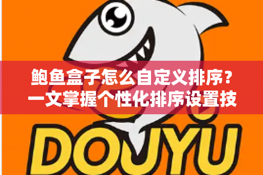 鲍鱼盒子怎么自定义排序？一文掌握个性化排序设置技巧，让内容管理更高效
