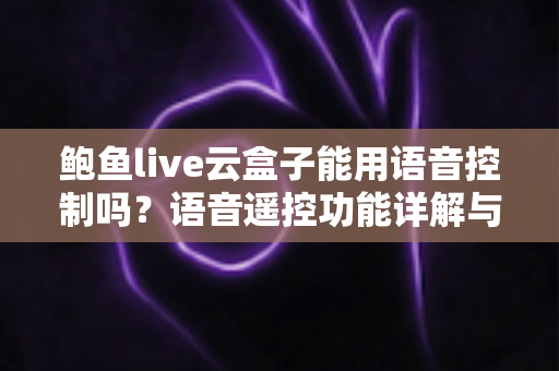 鲍鱼live云盒子能用语音控制吗？语音遥控功能详解与设置教程全指南