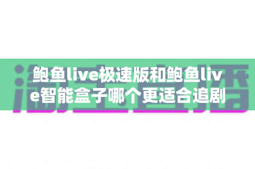 鲍鱼live极速版和鲍鱼live智能盒子哪个更适合追剧?全面对比评测帮你锁定最佳观影搭档 鲍鱼live极速版和鲍鱼live智能盒子哪个更适合追剧?全面对比评测帮你锁定最佳观影搭档