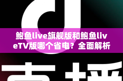 鲍鱼live旗舰版和鲍鱼liveTV版哪个省电？全面解析两大版本功耗差异与实用省电指南