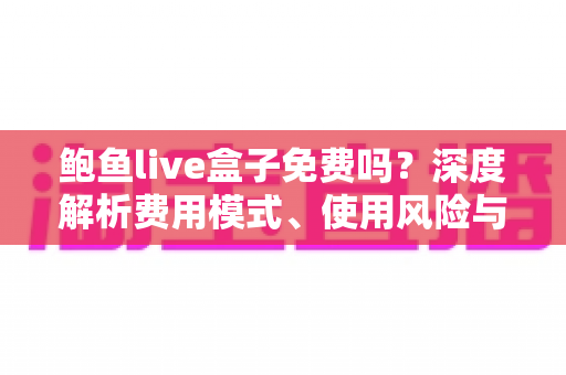 鲍鱼live盒子免费吗?深度解析费用模式、使用风险与安全观看指南 鲍鱼live盒子免费吗?深度解析费用模式、使用风险与安全观看指南
