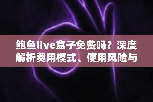 鲍鱼live盒子免费吗?深度解析费用模式、使用风险与安全观看指南 鲍鱼live盒子免费吗?深度解析费用模式、使用风险与安全观看指南
