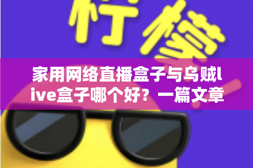 家用网络直播盒子与乌贼live盒子哪个好?一篇文章帮你选对不踩坑 家用网络直播盒子与乌贼live盒子哪个好?一篇文章帮你选对不踩坑