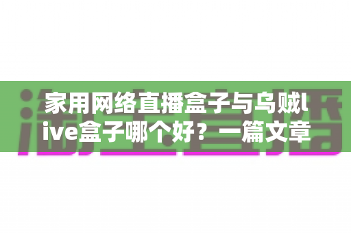 家用网络直播盒子与乌贼live盒子哪个好?一篇文章帮你选对不踩坑 家用网络直播盒子与乌贼live盒子哪个好?一篇文章帮你选对不踩坑