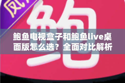 鲍鱼电视盒子和鲍鱼live桌面版怎么选?全面对比解析助你找到最适合自己的观影方案 鲍鱼电视盒子和鲍鱼live桌面版怎么选?全面对比解析助你找到最适合自己的观影方案