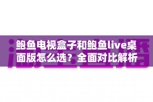 鲍鱼电视盒子和鲍鱼live桌面版怎么选?全面对比解析助你找到最适合自己的观影方案 鲍鱼电视盒子和鲍鱼live桌面版怎么选?全面对比解析助你找到最适合自己的观影方案