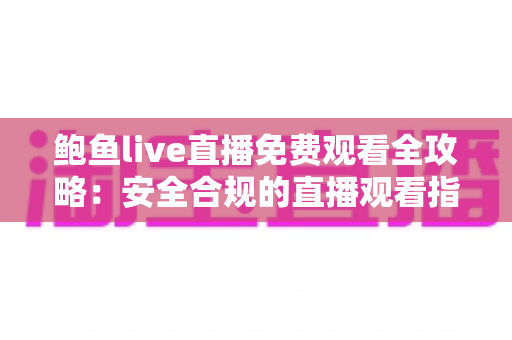 鲍鱼live直播免费观看全攻略：安全合规的直播观看指南与避坑须知