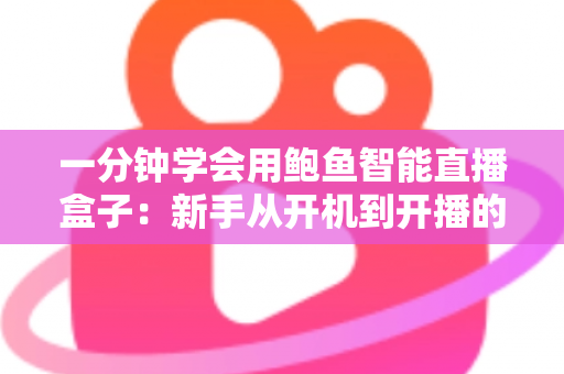 一分钟学会用鲍鱼智能直播盒子：新手从开机到开播的完整实操指南