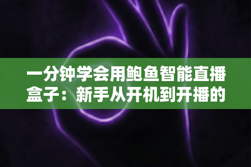 一分钟学会用鲍鱼智能直播盒子：新手从开机到开播的完整实操指南