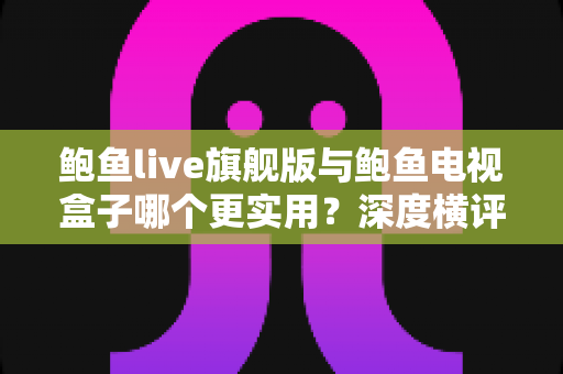 鲍鱼live旗舰版与鲍鱼电视盒子哪个更实用？深度横评帮你一步到位选对大屏观影方案